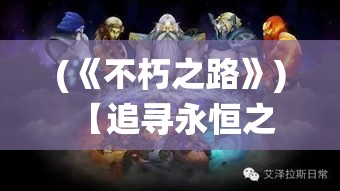 (《不朽之路》) 【追寻永恒之路】揭秘不朽仙迹：探索古代仙人留下的神秘足迹，启迪未来修行之道